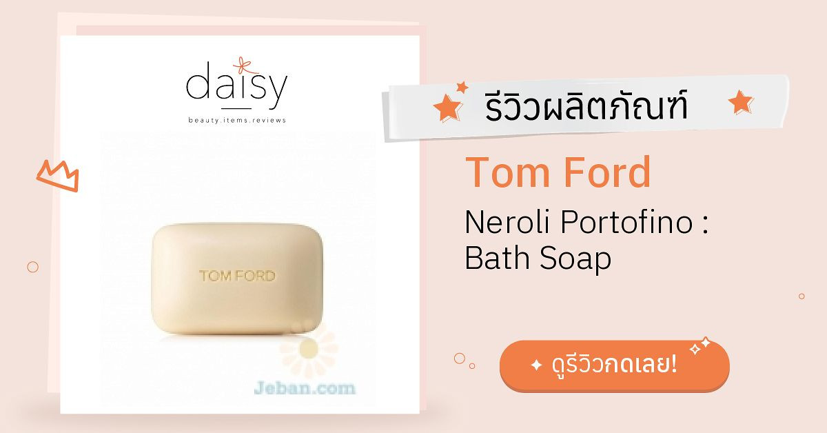 Review Tom Ford Neroli Portofino : Bath Soap ริวิวผลการใช้โดยสมาชิก Daisy  by  - Daisy by 